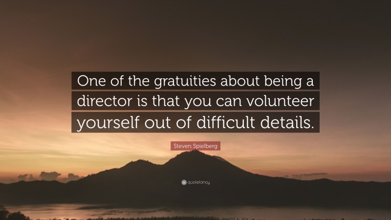 Steven Spielberg Quote: “One of the gratuities about being a director is that you can volunteer yourself out of difficult details.”