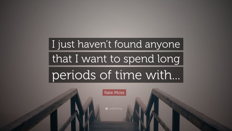 Kate Moss Quote: “I just haven’t found anyone that I want to spend long periods of time with...”