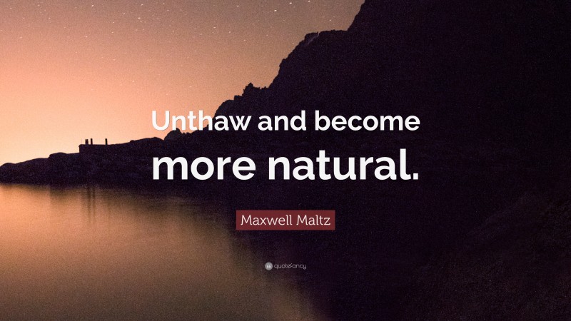Maxwell Maltz Quote: “Unthaw and become more natural.”