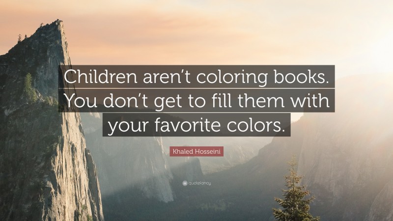 Khaled Hosseini Quote: “Children aren’t coloring books. You don’t get to fill them with your favorite colors.”