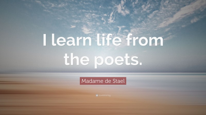 Madame de Stael Quote: “I learn life from the poets.”