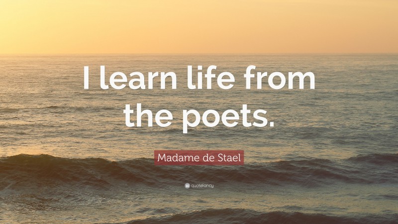 Madame de Stael Quote: “I learn life from the poets.”