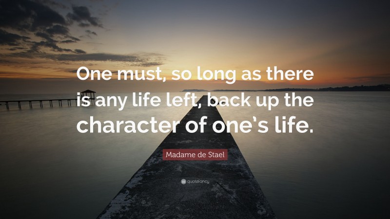 Madame de Stael Quote: “One must, so long as there is any life left, back up the character of one’s life.”