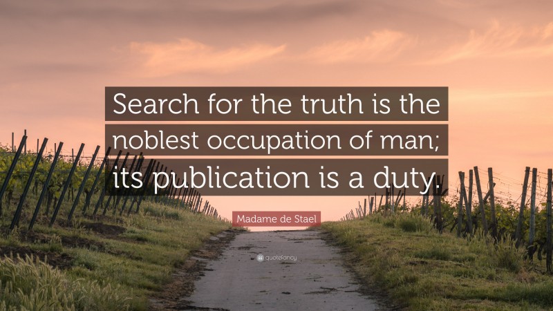 Madame de Stael Quote: “Search for the truth is the noblest occupation of man; its publication is a duty.”