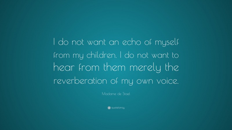 Madame de Stael Quote: “I do not want an echo of myself from my children. I do not want to hear from them merely the reverberation of my own voice.”