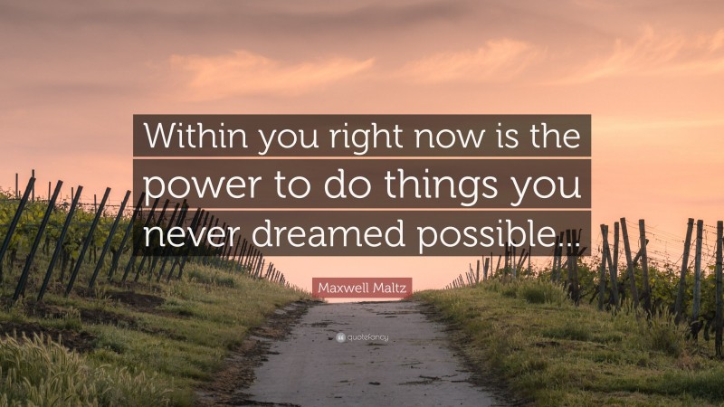 Maxwell Maltz Quote: “Within you right now is the power to do things you never dreamed possible...”