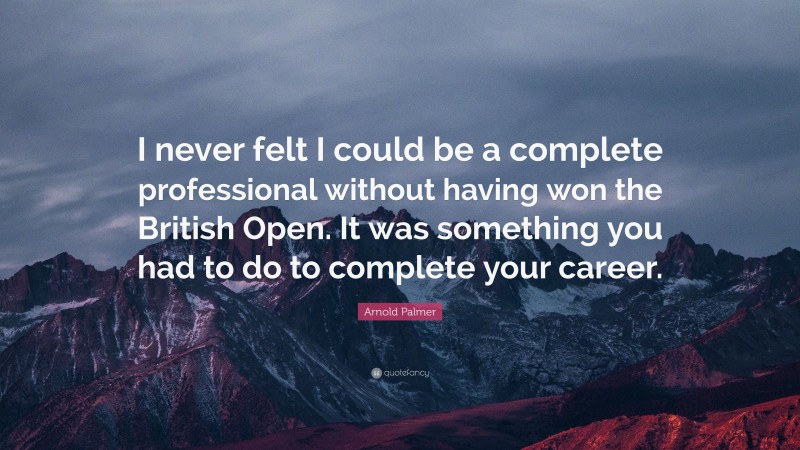Arnold Palmer Quote: “I never felt I could be a complete professional without having won the British Open. It was something you had to do to complete your career.”