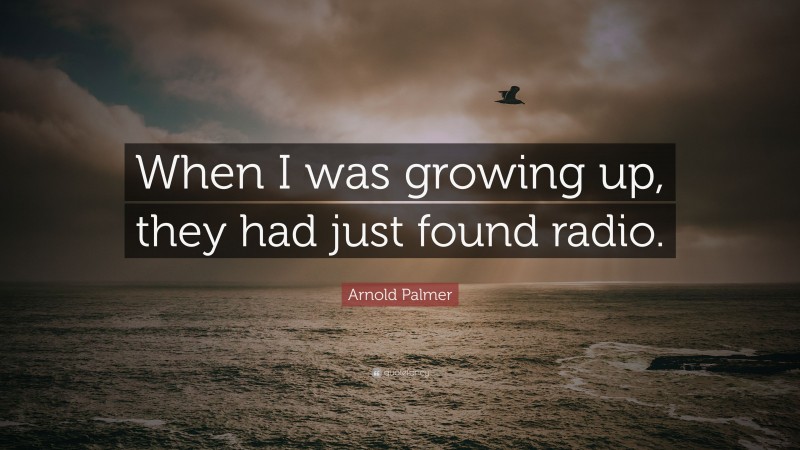 Arnold Palmer Quote: “When I was growing up, they had just found radio.”