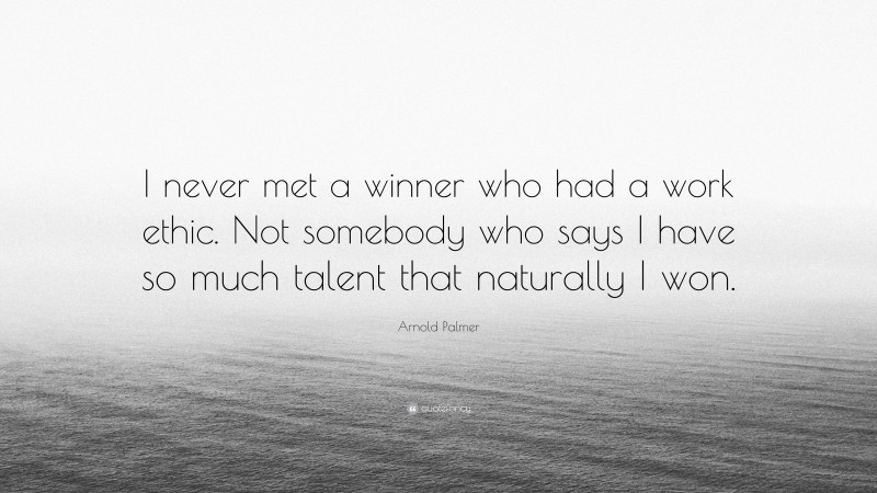 Arnold Palmer Quote: “I never met a winner who had a work ethic. Not somebody who says I have so much talent that naturally I won.”