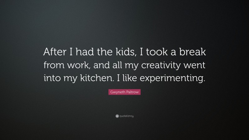 Gwyneth Paltrow Quote: “After I had the kids, I took a break from work, and all my creativity went into my kitchen. I like experimenting.”