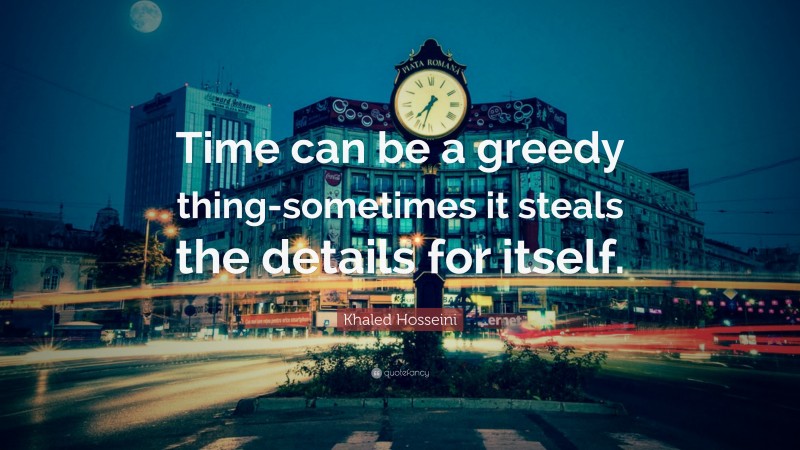 Khaled Hosseini Quote: “Time can be a greedy thing-sometimes it steals the details for itself.”