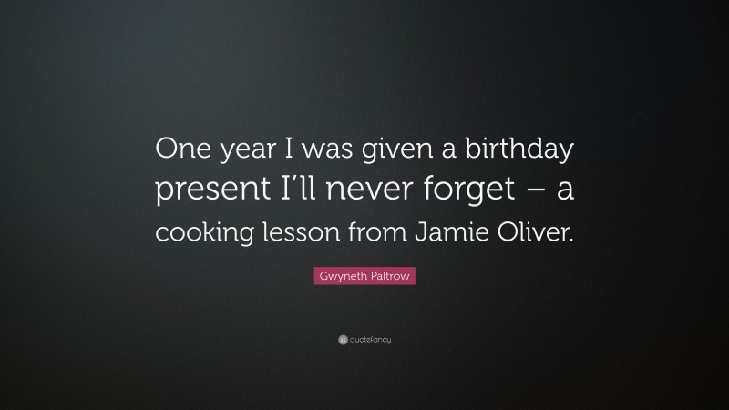 Gwyneth Paltrow Quote: “One year I was given a birthday present I’ll never forget – a cooking lesson from Jamie Oliver.”