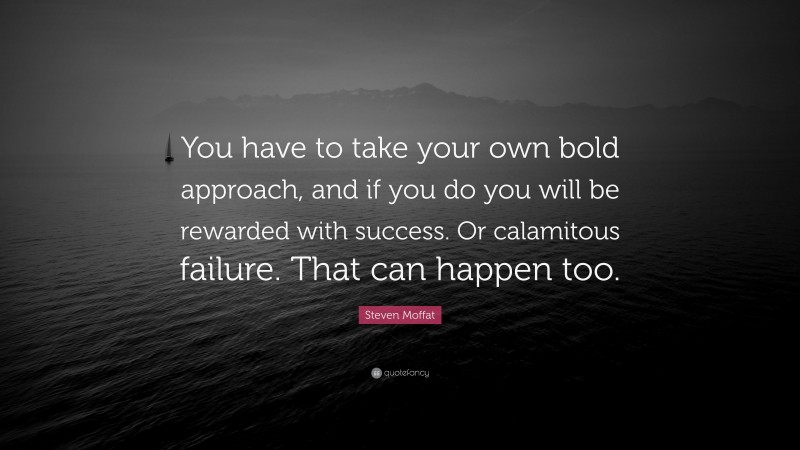Steven Moffat Quote: “You have to take your own bold approach, and if you do you will be rewarded with success. Or calamitous failure. That can happen too.”
