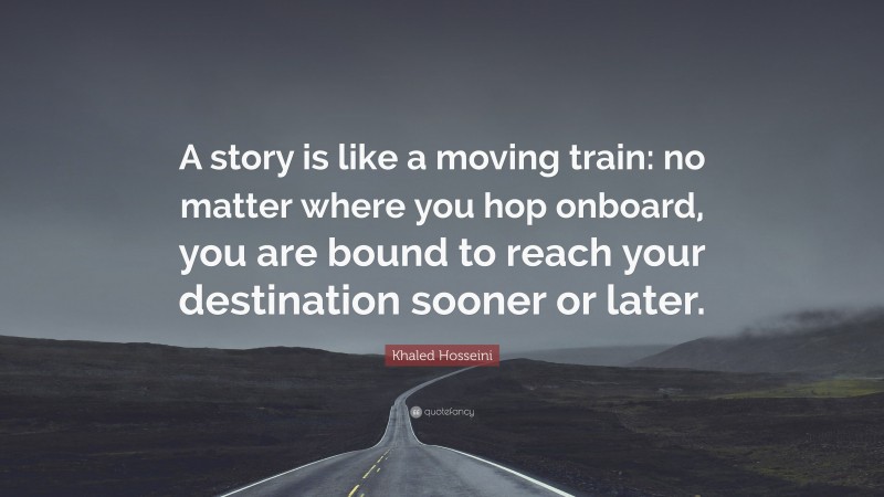 Khaled Hosseini Quote: “A story is like a moving train: no matter where you hop onboard, you are bound to reach your destination sooner or later.”