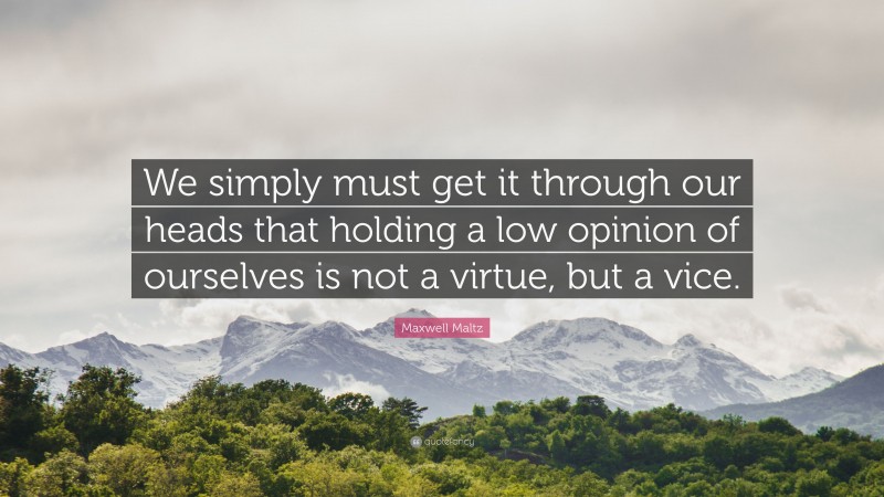 Maxwell Maltz Quote: “We simply must get it through our heads that holding a low opinion of ourselves is not a virtue, but a vice.”