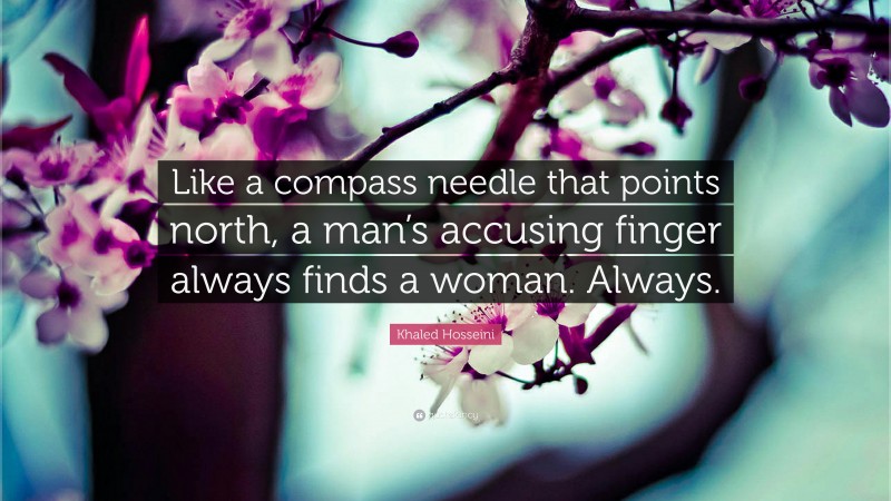 Khaled Hosseini Quote: “Like a compass needle that points north, a man’s accusing finger always finds a woman. Always.”