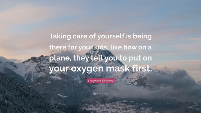 Gwyneth Paltrow Quote: “Taking care of yourself is being there for your kids, like how on a plane, they tell you to put on your oxygen mask first.”