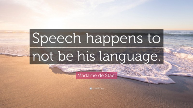 Madame de Stael Quote: “Speech happens to not be his language.”