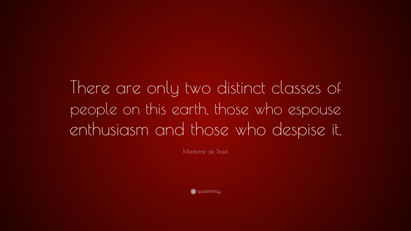 Madame de Stael Quote: “There are only two distinct classes of people on this earth, those who espouse enthusiasm and those who despise it.”