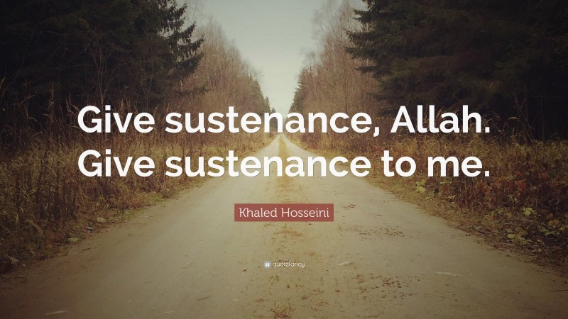 Khaled Hosseini Quote: “Give sustenance, Allah. Give sustenance to me.”