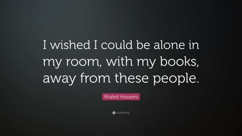 Khaled Hosseini Quote: “I wished I could be alone in my room, with my books, away from these people.”