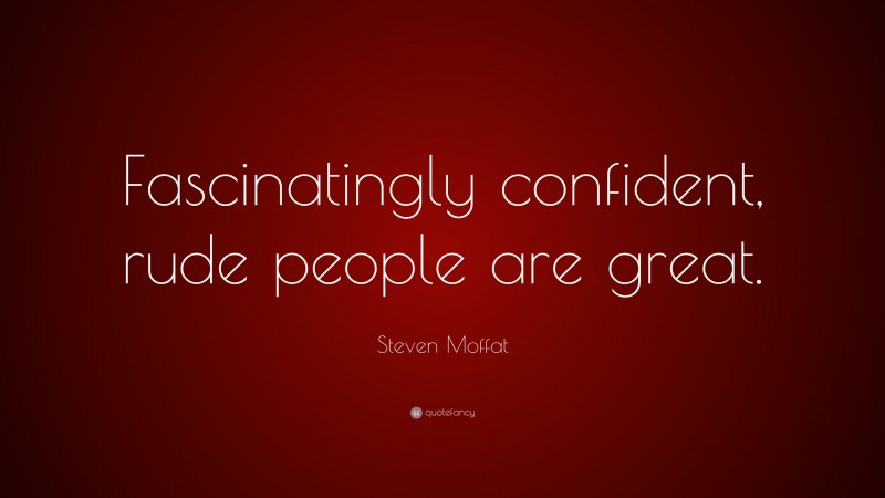 Steven Moffat Quote: “Fascinatingly confident, rude people are great.”