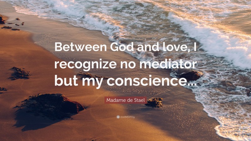 Madame de Stael Quote: “Between God and love, I recognize no mediator but my conscience...”