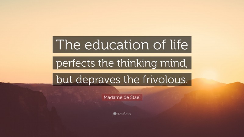Madame de Stael Quote: “The education of life perfects the thinking mind, but depraves the frivolous.”