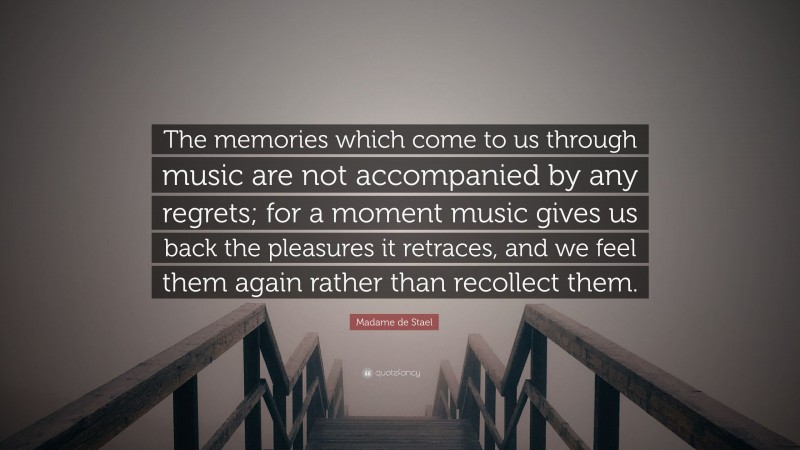 Madame de Stael Quote: “The memories which come to us through music are not accompanied by any regrets; for a moment music gives us back the pleasures it retraces, and we feel them again rather than recollect them.”