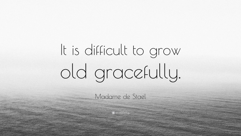 Madame de Stael Quote: “It is difficult to grow old gracefully.”