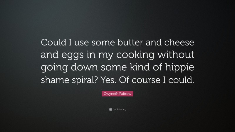 Gwyneth Paltrow Quote: “Could I use some butter and cheese and eggs in my cooking without going down some kind of hippie shame spiral? Yes. Of course I could.”