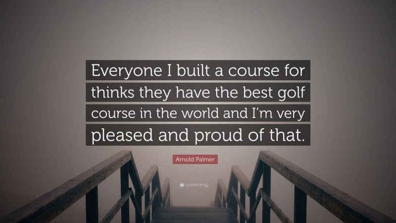 Arnold Palmer Quote: “Everyone I built a course for thinks they have the best golf course in the world and I’m very pleased and proud of that.”