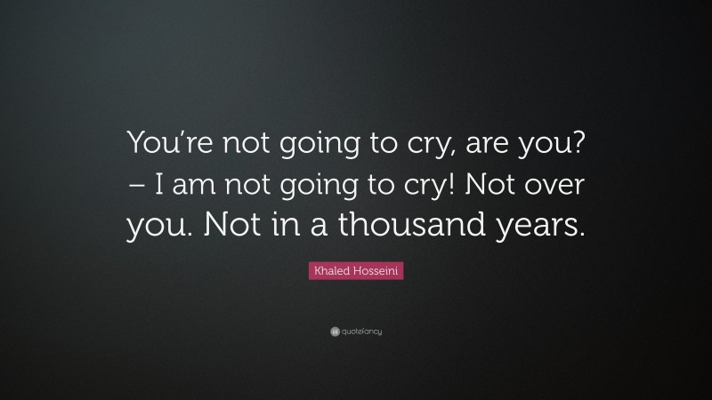Khaled Hosseini Quote: “You’re not going to cry, are you? – I am not going to cry! Not over you. Not in a thousand years.”