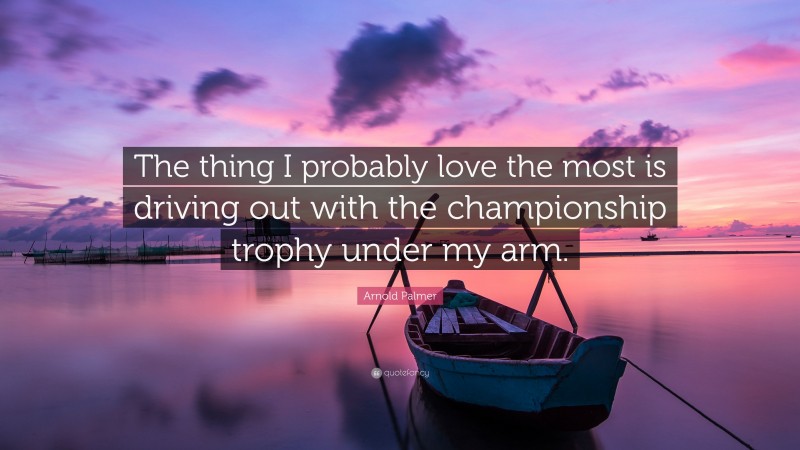 Arnold Palmer Quote: “The thing I probably love the most is driving out with the championship trophy under my arm.”