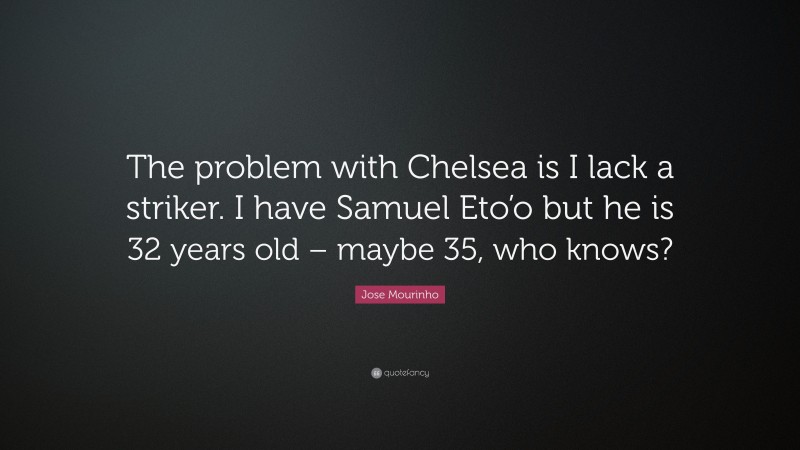 Jose Mourinho Quote: “The problem with Chelsea is I lack a striker. I have Samuel Eto’o but he is 32 years old – maybe 35, who knows?”