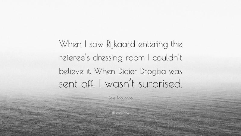 Jose Mourinho Quote: “When I saw Rijkaard entering the referee’s dressing room I couldn’t believe it. When Didier Drogba was sent off, I wasn’t surprised.”