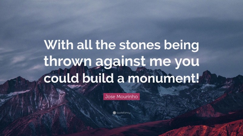 Jose Mourinho Quote: “With all the stones being thrown against me you could build a monument!”