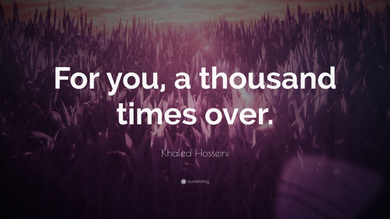 Khaled Hosseini Quote: “For you, a thousand times over.”