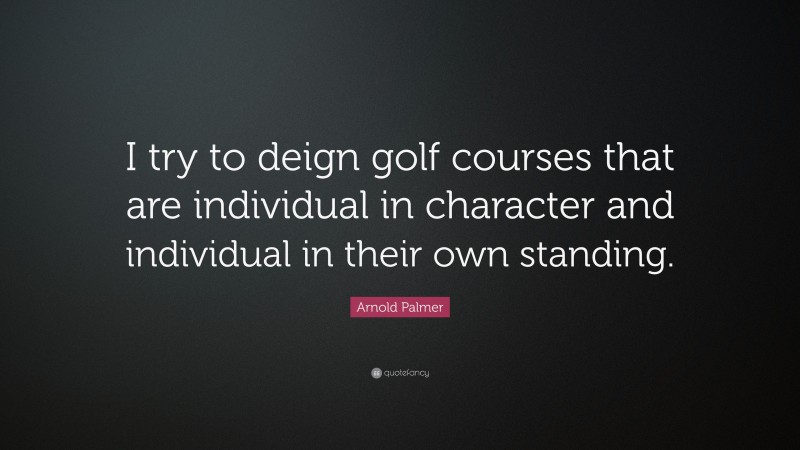 Arnold Palmer Quote: “I try to deign golf courses that are individual in character and individual in their own standing.”