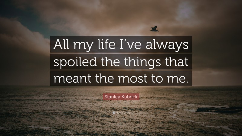 Stanley Kubrick Quote: “All my life I’ve always spoiled the things that meant the most to me.”