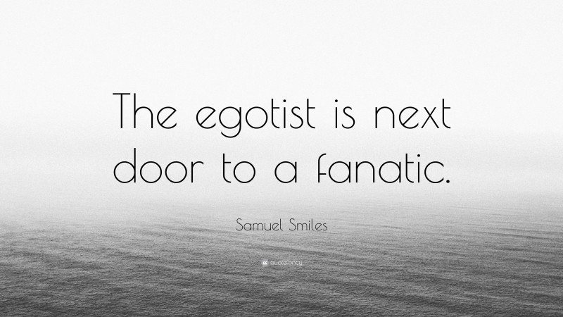 Samuel Smiles Quote: “The egotist is next door to a fanatic.”