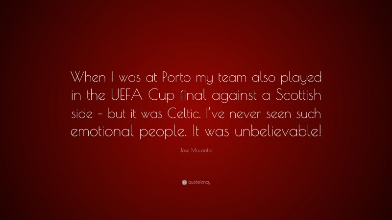 Jose Mourinho Quote: “When I was at Porto my team also played in the UEFA Cup final against a Scottish side – but it was Celtic. I’ve never seen such emotional people. It was unbelievable!”