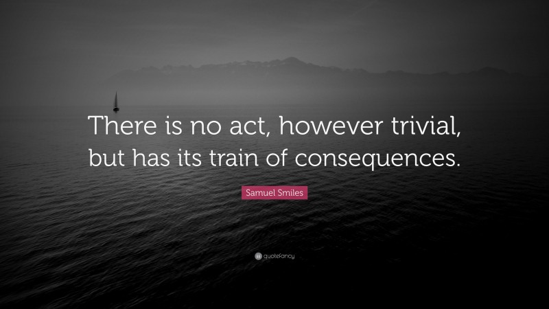 Samuel Smiles Quote: “There is no act, however trivial, but has its train of consequences.”