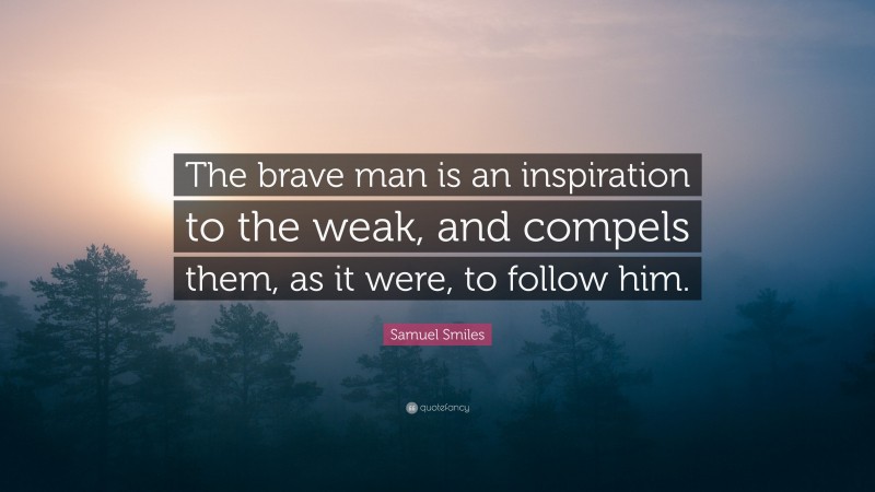 Samuel Smiles Quote: “The brave man is an inspiration to the weak, and compels them, as it were, to follow him.”