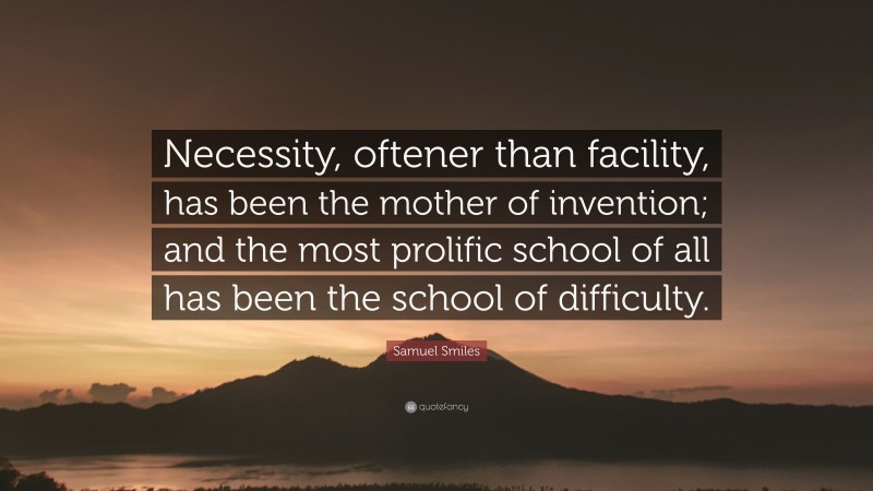 Samuel Smiles Quote: “Necessity, oftener than facility, has been the mother of invention; and the most prolific school of all has been the school of difficulty.”