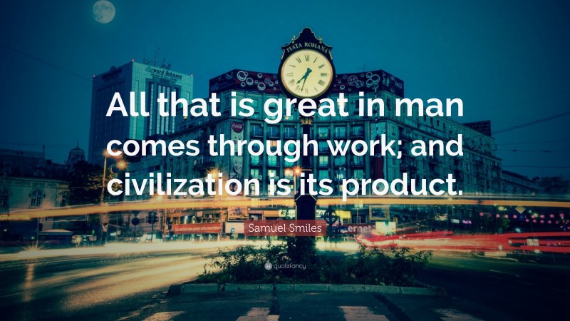 Samuel Smiles Quote: “All that is great in man comes through work; and civilization is its product.”