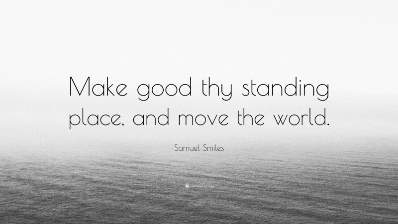 Samuel Smiles Quote: “Make good thy standing place, and move the world.”