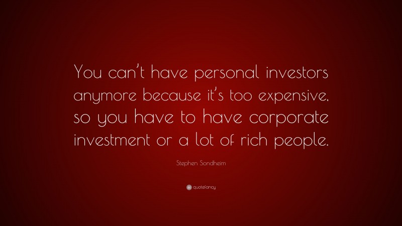 Stephen Sondheim Quote: “You can’t have personal investors anymore because it’s too expensive, so you have to have corporate investment or a lot of rich people.”