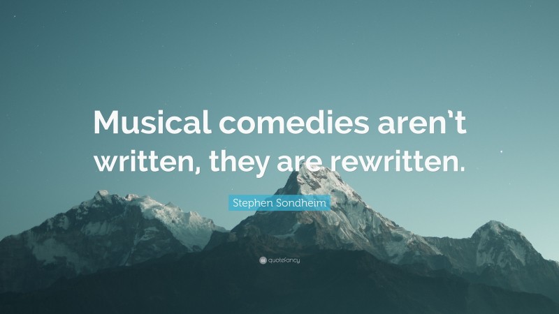 Stephen Sondheim Quote: “Musical comedies aren’t written, they are rewritten.”