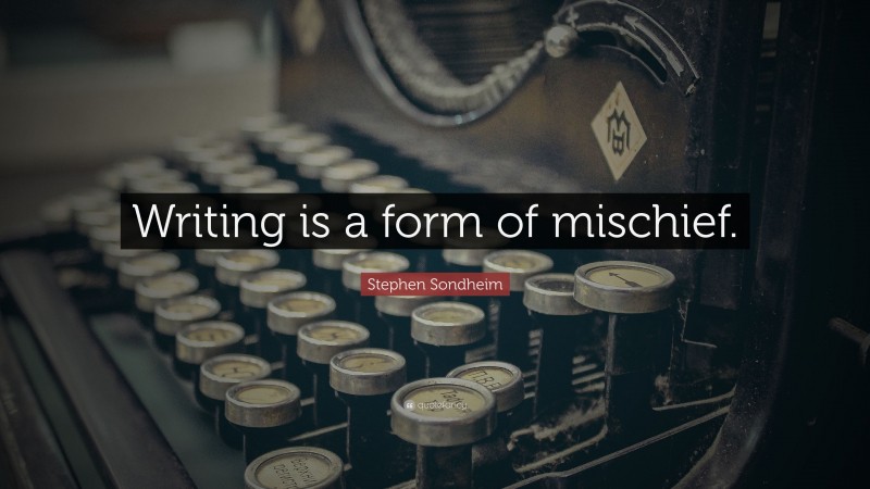 Stephen Sondheim Quote: “Writing is a form of mischief.”
